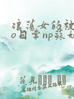 浪荡女的被cao日常np苏妖精