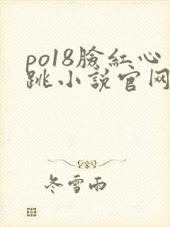 po18脸红心跳小说官网无弹窗