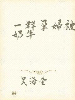 一群孕妇被当成奶牛