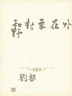 和对象在外面打野