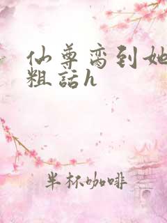 仙尊脔到她哭h粗话h