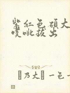 紫红色硕大噗呲噗呲拔出