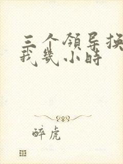 三个领导换着躁我几小时