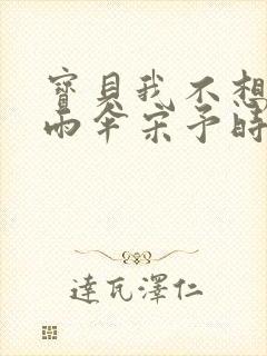 宝贝我不想带小雨伞宋予时