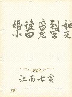 婚后脔到她哭h小白兔宫交h