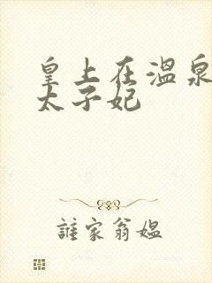 皇上在温泉要了太子妃