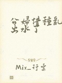 公妇借种乱h日出水了