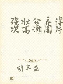 强壮公弄得我次次高潮图片