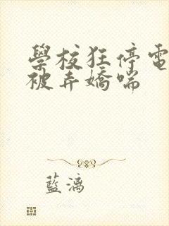 学校狂停电校花被弄娇喘