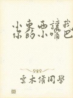 小东西让我尝尝你的小嘴巴