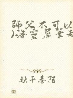 师父不可以(限)洛灵犀笔趣阁无弹窗