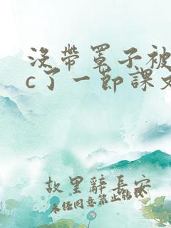 没带罩子被校霸c了一节课文