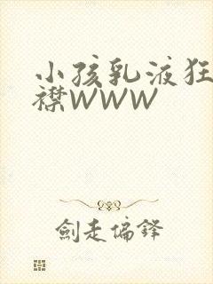 小孩乳液狂飙开襟WWW