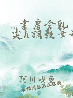 ...书房含乳尖h调教笔趣阁