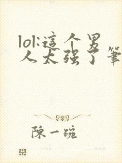 lol:这个男人太强了笔趣阁