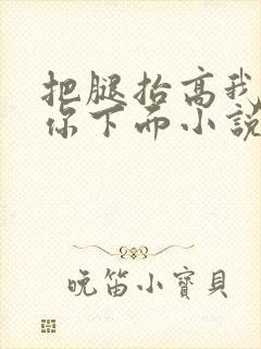 把腿抬高我要添你下面小说章节