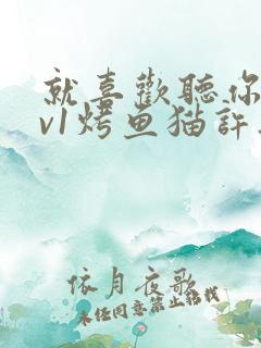 就喜欢听你叫1v1烤鱼猫许薇