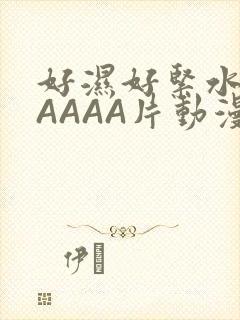 好湿好紧水多AAAAA片动漫
