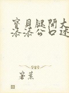 宝贝腿开大点我添添公口述