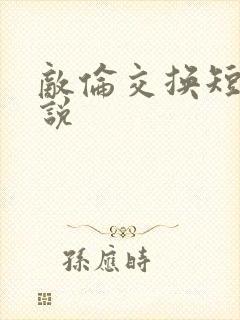 敌伦交换短篇小说