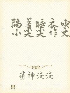 隔着睡衣吃你的小尖尖作文免费