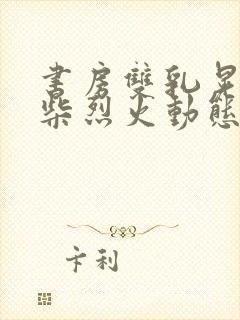 书房双乳晃动干柴烈火动态图