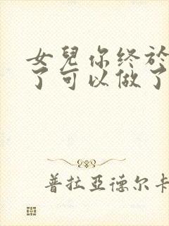 女儿你终于长大了可以做了