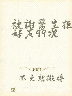 被谢医生拒绝加好友99次