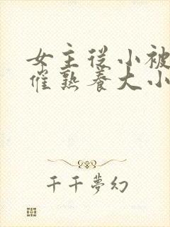 女主从小被秘药催熟养大小说