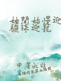 她开始慢迎迎合骊珠迎龙