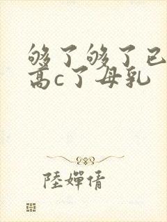 够了够了已经到高c了母乳
