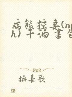 病态控妻(nph) 千酒 书包网