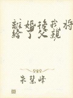 离婚后我将自己给了父亲