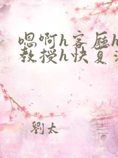 嗯啊h客厅hh教授h快夏清言