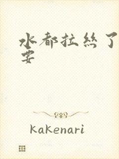 水都拉丝了还不要