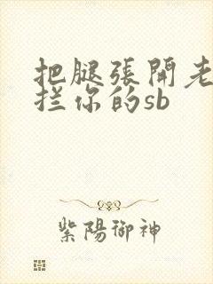 把腿张开老子臊拦你的sb