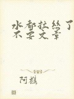 水都拉丝了还说不要文章