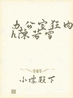 办公室狂肉校花h陈若雪