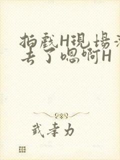 拍戏H现场滑进去了嗯啊H