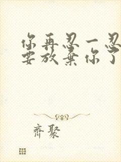 你再忍一忍我快要放弃你了