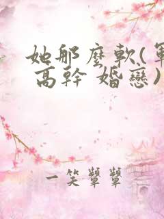 她那么软(军婚 高干 婚恋)完结