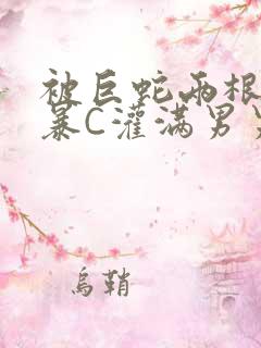 被巨蛇两根强制暴C灌满男男漫画