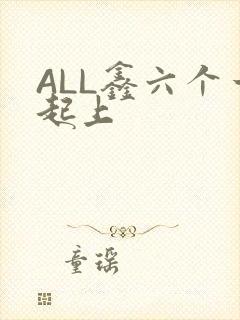 ALL鑫六个一起上