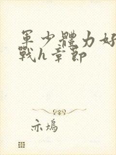 军少体力好夜夜战h章节