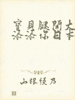 宝贝腿开大点我添添你日本