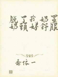 脱了我奶罩亲我奶头好舒服