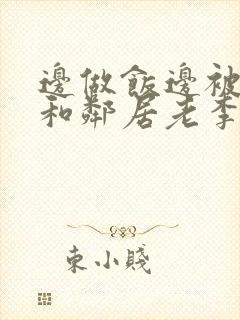 边做饭边被躁我和邻居老李小芳