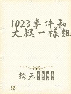 1023事件和大腿一样粗的