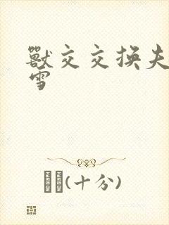 兽交交换夫妻小雪