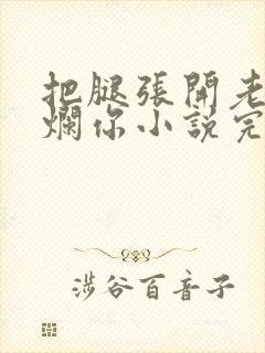 把腿张开老子臊烂你小说完